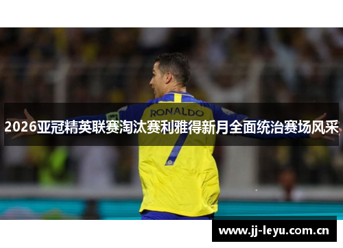 2026亚冠精英联赛淘汰赛利雅得新月全面统治赛场风采