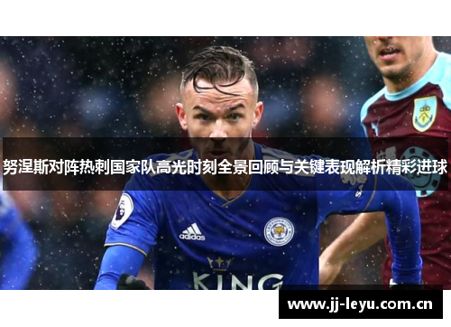 努涅斯对阵热刺国家队高光时刻全景回顾与关键表现解析精彩进球